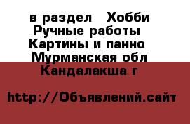  в раздел : Хобби. Ручные работы » Картины и панно . Мурманская обл.,Кандалакша г.